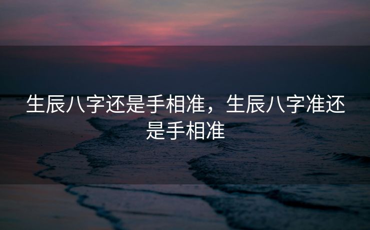 生辰八字还是手相准，生辰八字准还是手相准