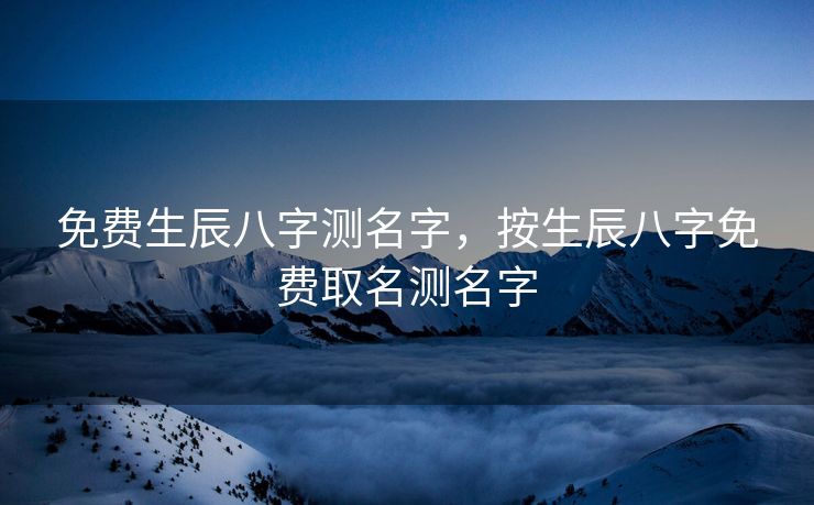 免费生辰八字测名字，按生辰八字免费取名测名字