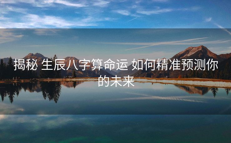 揭秘 生辰八字算命运 如何精准预测你的未来