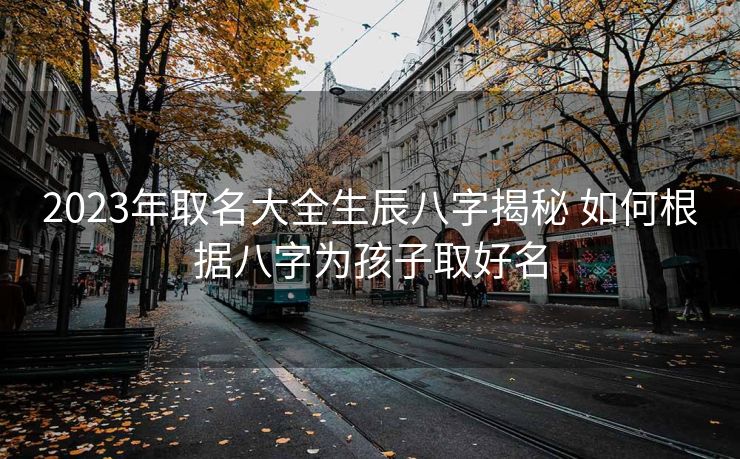 2023年取名大全生辰八字揭秘 如何根据八字为孩子取好名