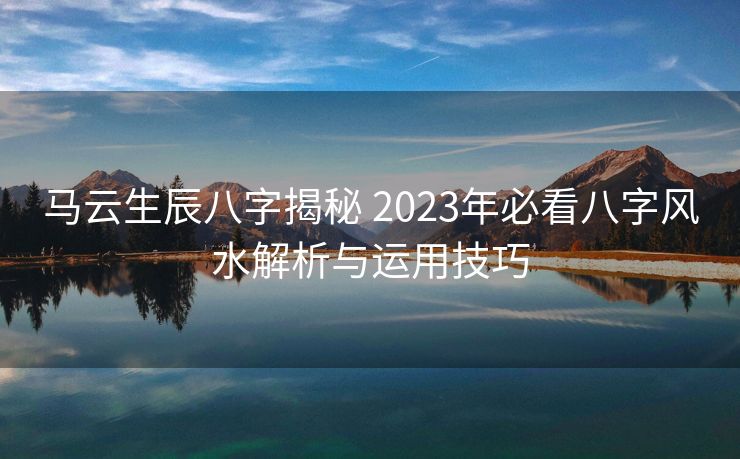 马云生辰八字揭秘 2023年必看八字风水解析与运用技巧
