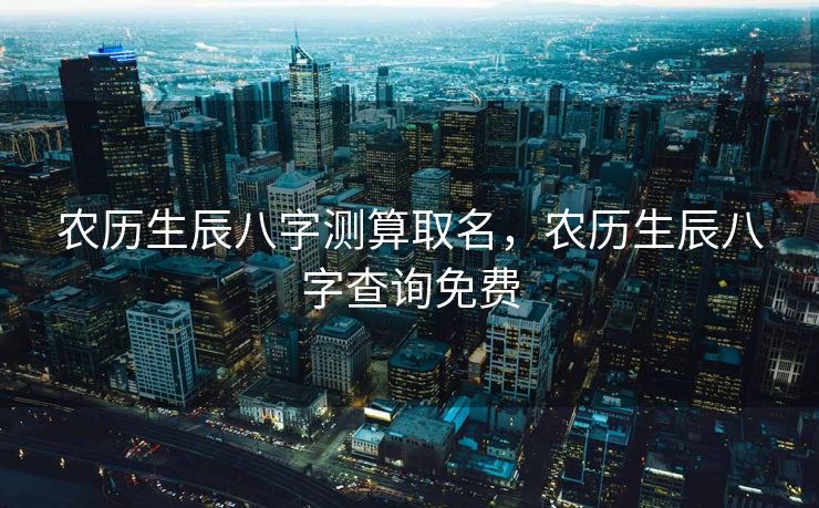 农历生辰八字测算取名，农历生辰八字查询免费