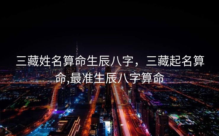 三藏姓名算命生辰八字，三藏起名算命,最准生辰八字算命