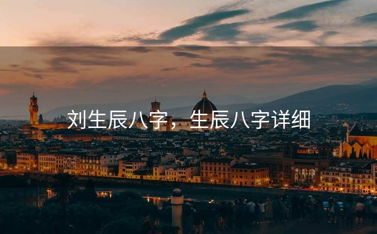 刘生辰八字，生辰八字详细