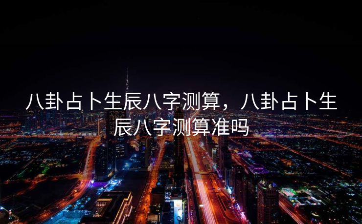 八卦占卜生辰八字测算，八卦占卜生辰八字测算准吗