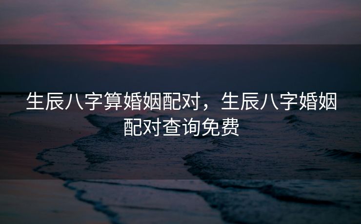 生辰八字算婚姻配对，生辰八字婚姻配对查询免费