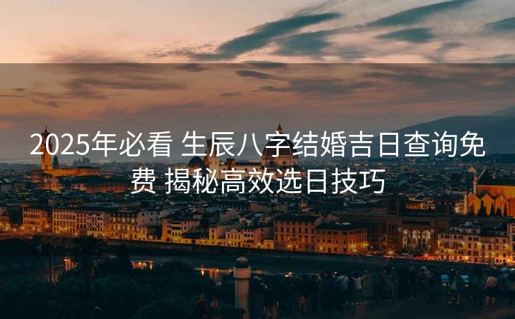 2025年必看 生辰八字结婚吉日查询免费 揭秘高效选日技巧
