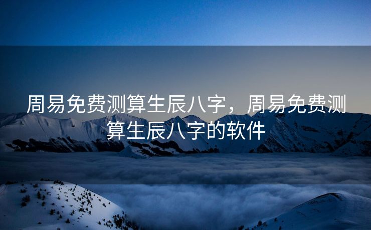 周易免费测算生辰八字，周易免费测算生辰八字的软件