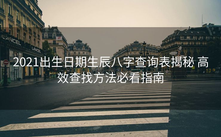 2021出生日期生辰八字查询表揭秘 高效查找方法必看指南