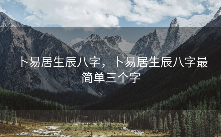 卜易居生辰八字，卜易居生辰八字最简单三个字