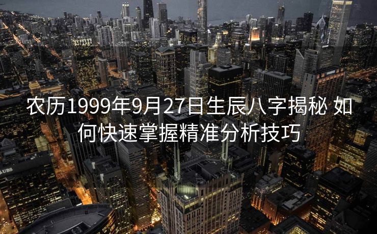农历1999年9月27日生辰八字揭秘 如何快速掌握精准分析技巧