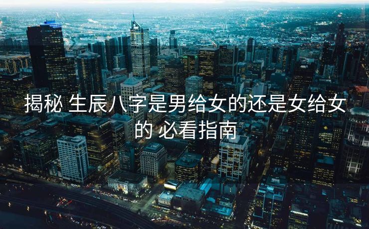 揭秘 生辰八字是男给女的还是女给女的 必看指南
