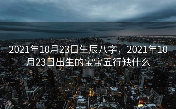 2021年10月23日生辰八字，2021年10月23日出生的宝宝五行缺什么