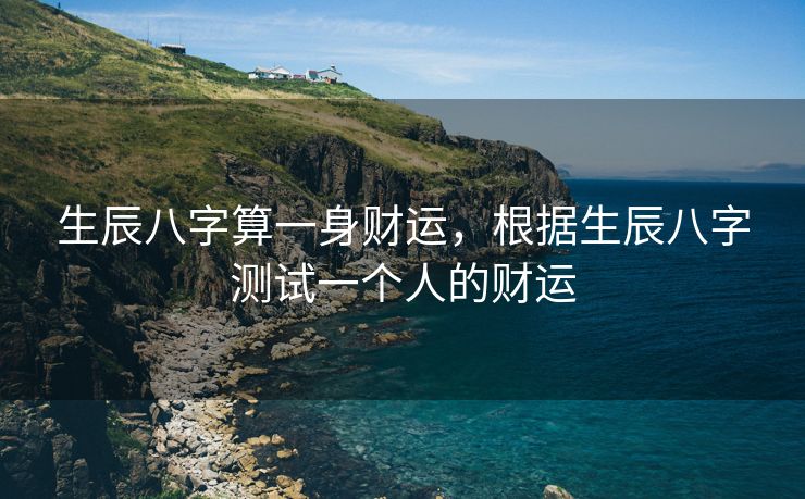 生辰八字算一身财运，根据生辰八字测试一个人的财运