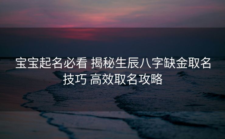 宝宝起名必看 揭秘生辰八字缺金取名技巧 高效取名攻略