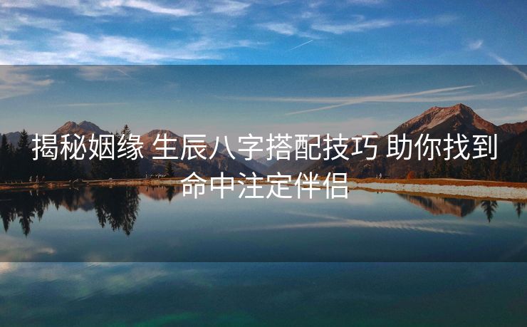 揭秘姻缘 生辰八字搭配技巧 助你找到命中注定伴侣