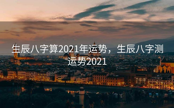 生辰八字算2021年运势，生辰八字测运势2021