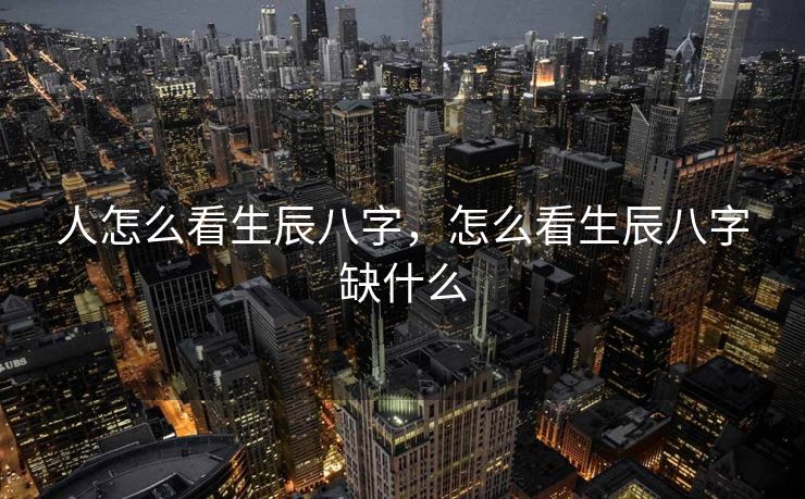 人怎么看生辰八字，怎么看生辰八字缺什么