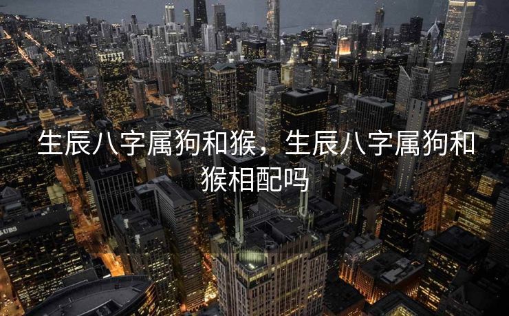 生辰八字属狗和猴，生辰八字属狗和猴相配吗