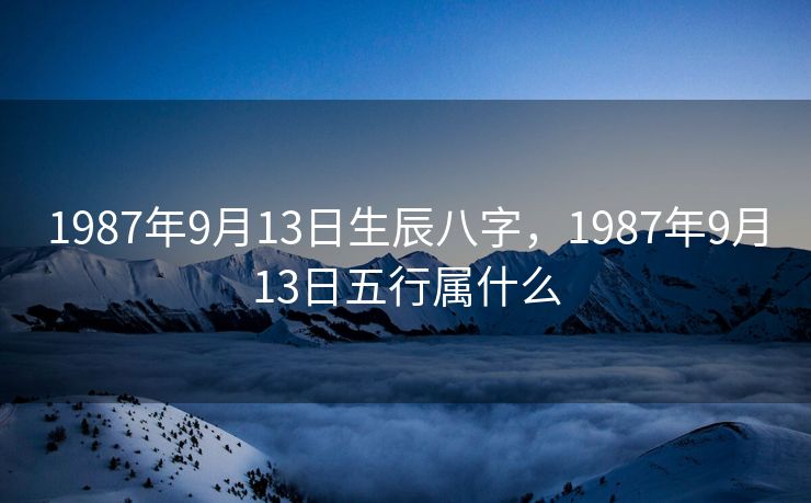 1987年9月13日生辰八字，1987年9月13日五行属什么