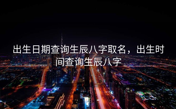 出生日期查询生辰八字取名，出生时间查询生辰八字