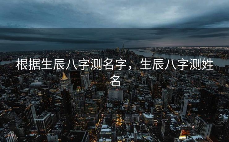 根据生辰八字测名字，生辰八字测姓名