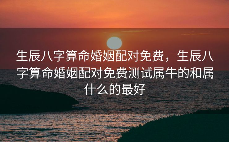 生辰八字算命婚姻配对免费，生辰八字算命婚姻配对免费测试属牛的和属什么的最好