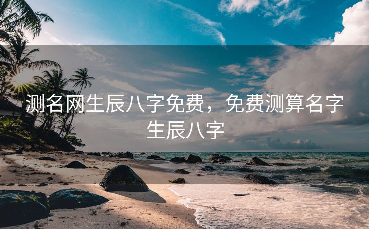 测名网生辰八字免费，免费测算名字生辰八字