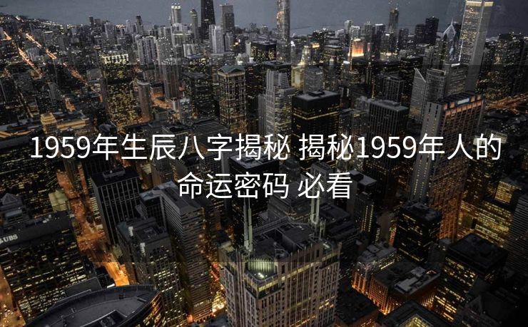 1959年生辰八字揭秘 揭秘1959年人的命运密码 必看