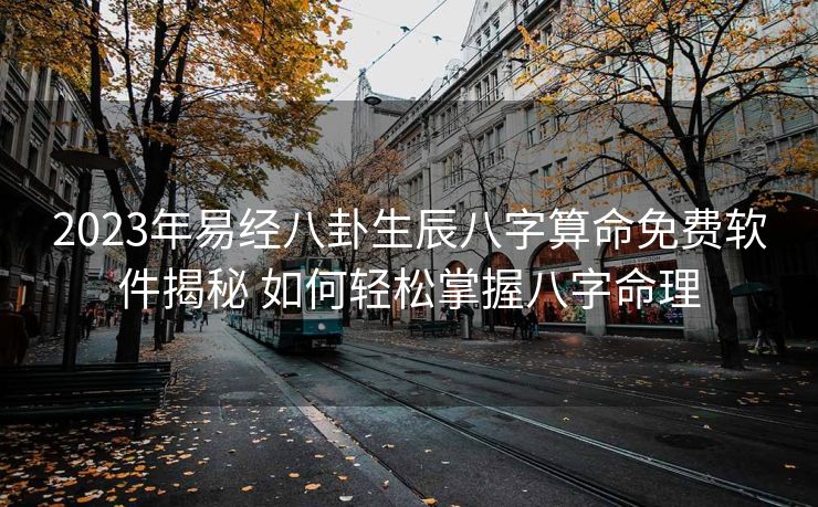 2023年易经八卦生辰八字算命免费软件揭秘 如何轻松掌握八字命理