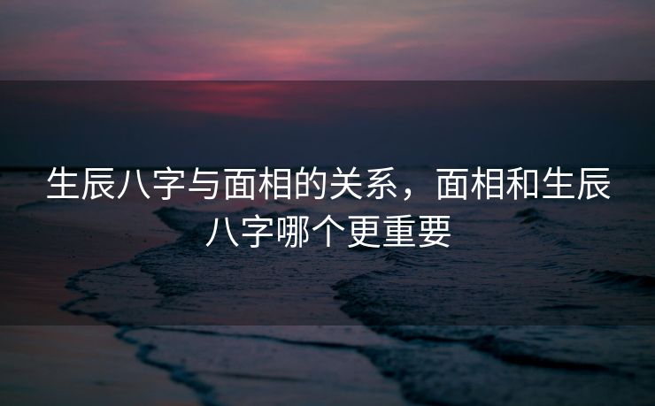 生辰八字与面相的关系，面相和生辰八字哪个更重要