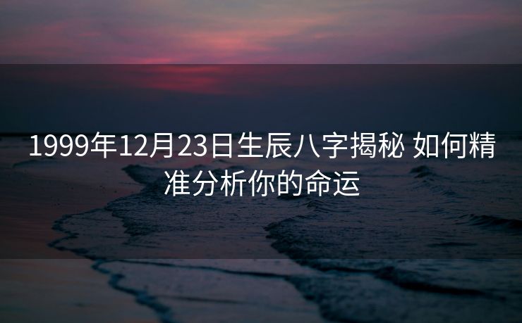 1999年12月23日生辰八字揭秘 如何精准分析你的命运