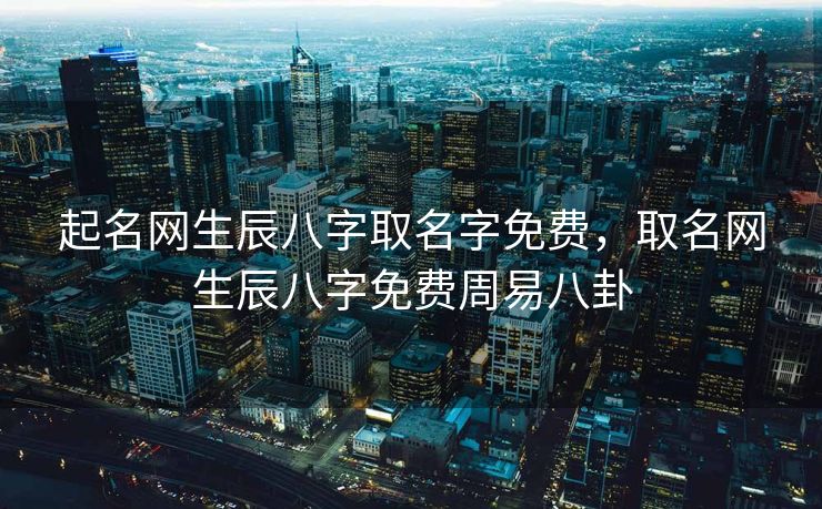 起名网生辰八字取名字免费，取名网生辰八字免费周易八卦
