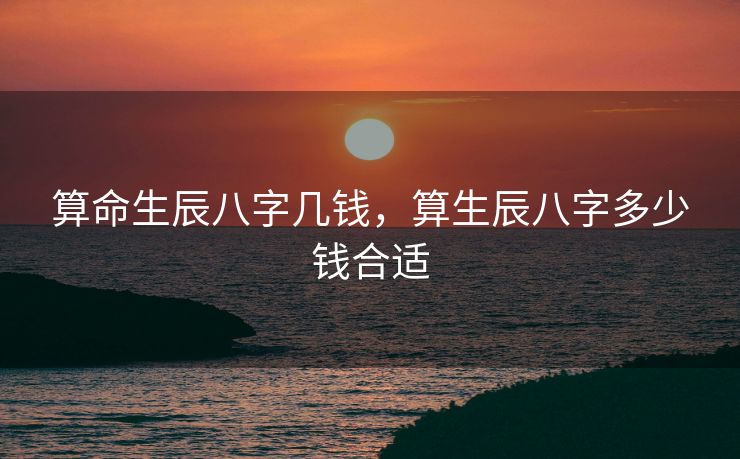 算命生辰八字几钱，算生辰八字多少钱合适