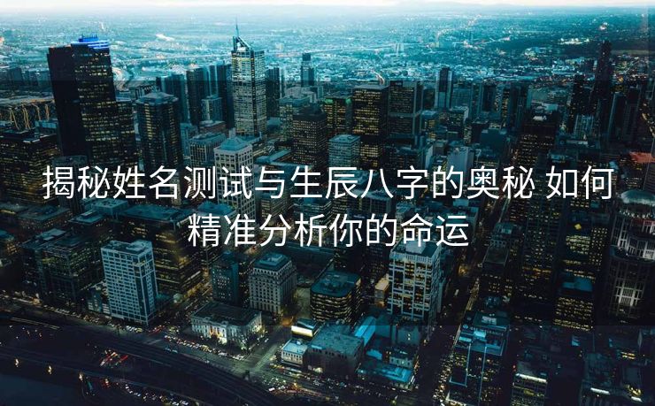 揭秘姓名测试与生辰八字的奥秘 如何精准分析你的命运