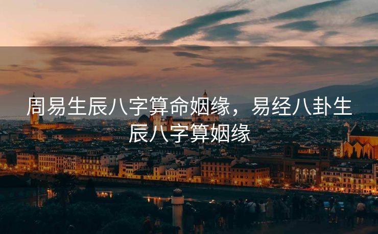 周易生辰八字算命姻缘，易经八卦生辰八字算姻缘