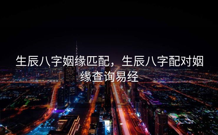 生辰八字姻缘匹配，生辰八字配对姻缘查询易经