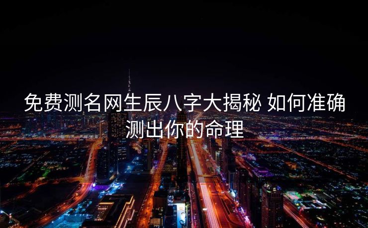 免费测名网生辰八字大揭秘 如何准确测出你的命理