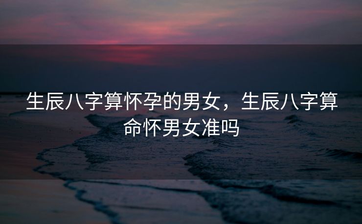 生辰八字算怀孕的男女，生辰八字算命怀男女准吗