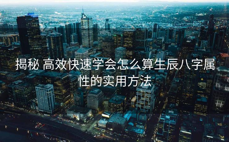 揭秘 高效快速学会怎么算生辰八字属性的实用方法