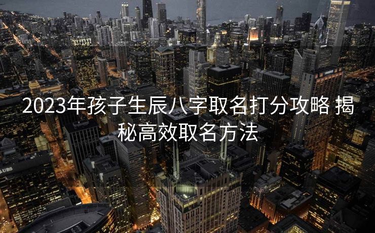2023年孩子生辰八字取名打分攻略 揭秘高效取名方法