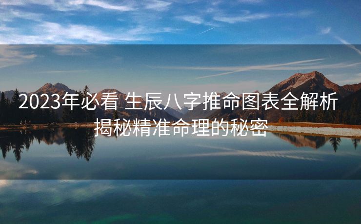 2023年必看 生辰八字推命图表全解析 揭秘精准命理的秘密