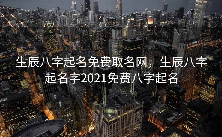 生辰八字起名免费取名网，生辰八字起名字2021免费八字起名