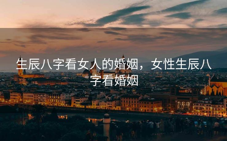 生辰八字看女人的婚姻，女性生辰八字看婚姻