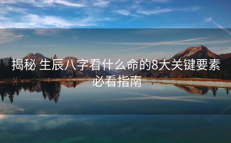 揭秘 生辰八字看什么命的8大关键要素 必看指南