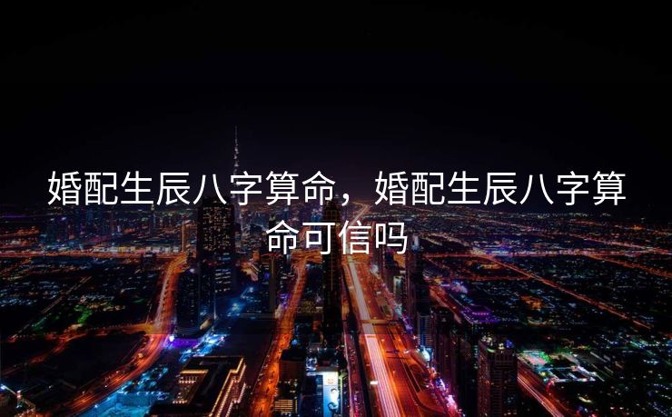 婚配生辰八字算命，婚配生辰八字算命可信吗