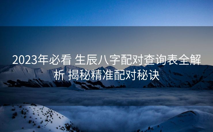 2023年必看 生辰八字配对查询表全解析 揭秘精准配对秘诀