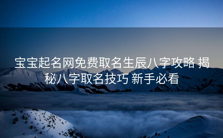 宝宝起名网免费取名生辰八字攻略 揭秘八字取名技巧 新手必看