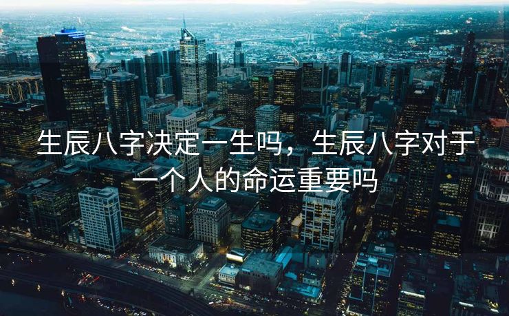 生辰八字决定一生吗，生辰八字对于一个人的命运重要吗