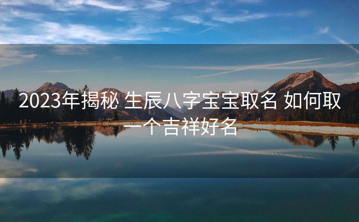 2023年揭秘 生辰八字宝宝取名 如何取一个吉祥好名